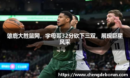雄鹿大胜篮网，字母哥32分砍下三双，展现巨星风采