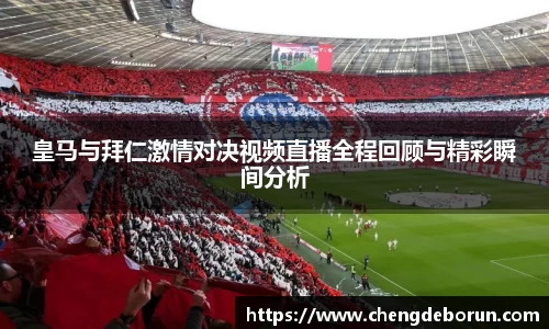 皇马与拜仁激情对决视频直播全程回顾与精彩瞬间分析