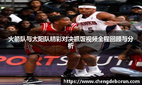 火箭队与太阳队精彩对决抓饭视频全程回顾与分析