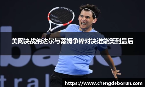 美网决战纳达尔与蒂姆争锋对决谁能笑到最后