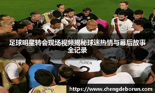 足球明星转会现场视频揭秘球迷热情与幕后故事全记录