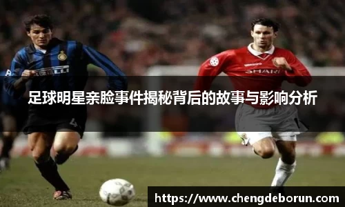足球明星亲脸事件揭秘背后的故事与影响分析