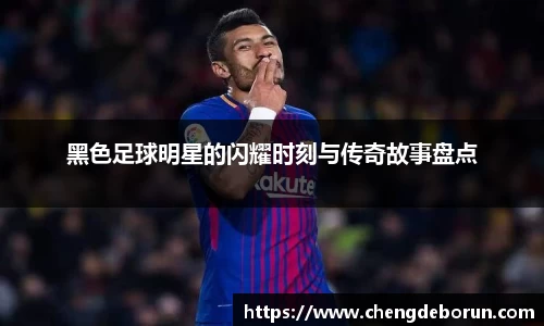 黑色足球明星的闪耀时刻与传奇故事盘点