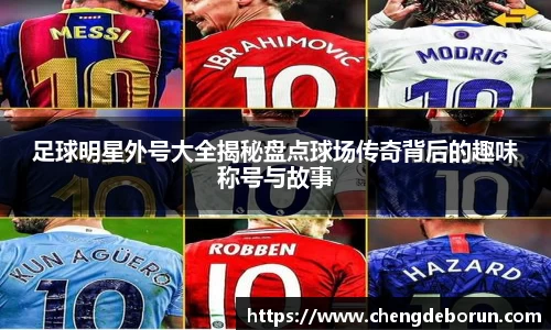 足球明星外号大全揭秘盘点球场传奇背后的趣味称号与故事