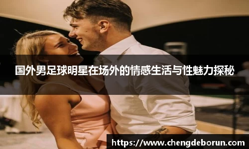 国外男足球明星在场外的情感生活与性魅力探秘
