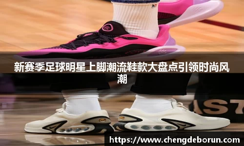 新赛季足球明星上脚潮流鞋款大盘点引领时尚风潮