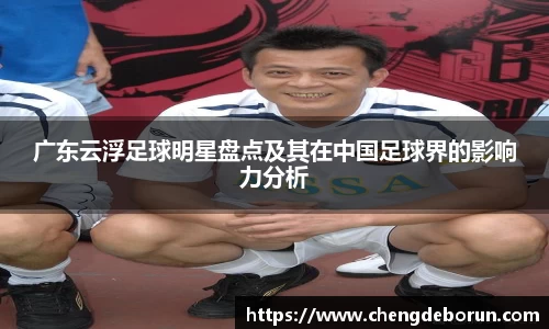 广东云浮足球明星盘点及其在中国足球界的影响力分析